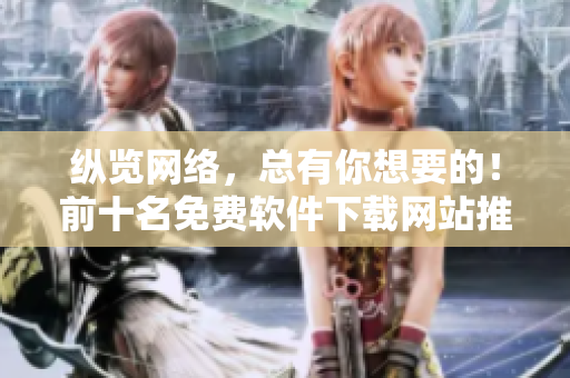 纵览网络，总有你想要的！前十名免费软件下载网站推荐