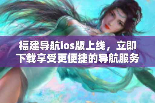 福建导航ios版上线，立即下载享受更便捷的导航服务