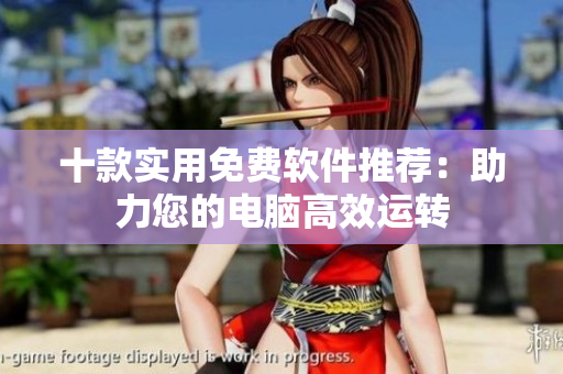 十款实用免费软件推荐：助力您的电脑高效运转