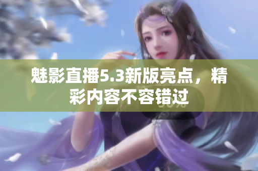 魅影直播5.3新版亮点，精彩内容不容错过