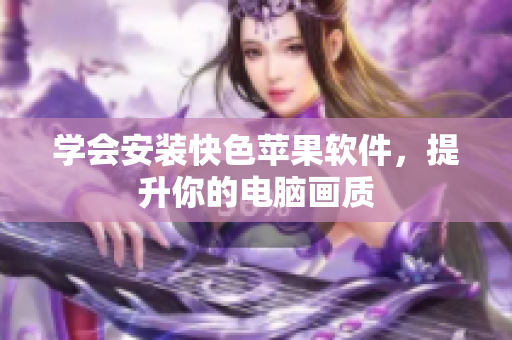 学会安装快色苹果软件，提升你的电脑画质