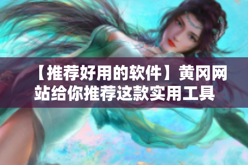 【推荐好用的软件】黄冈网站给你推荐这款实用工具
