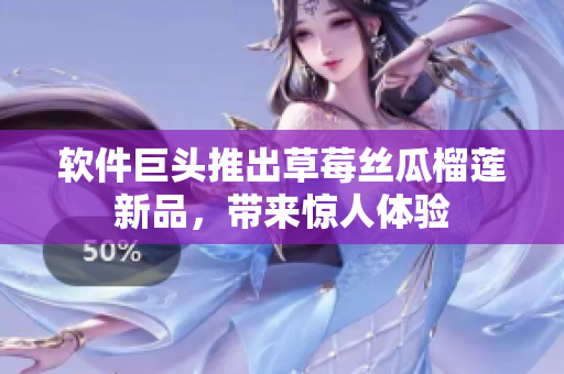 软件巨头推出草莓丝瓜榴莲新品，带来惊人体验