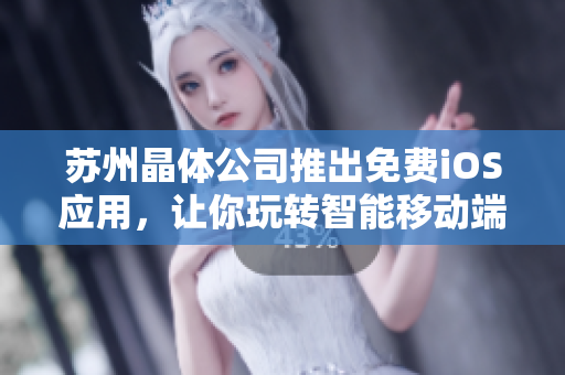 苏州晶体公司推出免费iOS应用，让你玩转智能移动端