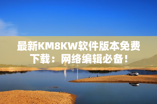 最新KM8KW软件版本免费下载：网络编辑必备！