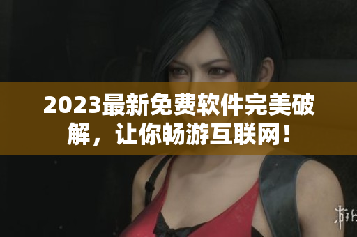 2023最新免费软件完美破解，让你畅游互联网！