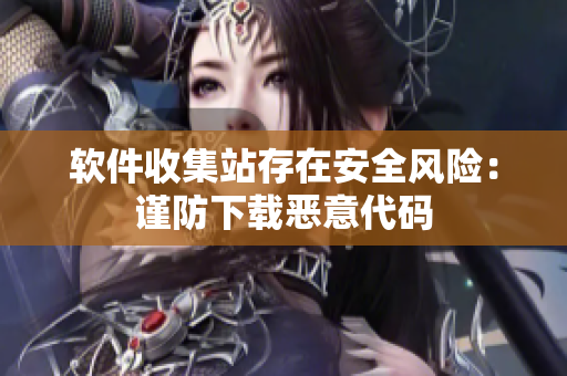 软件收集站存在安全风险：谨防下载恶意代码