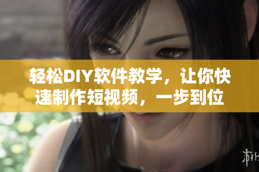 轻松DIY软件教学，让你快速制作短视频，一步到位