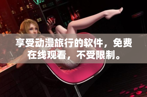 享受动漫旅行的软件，免费在线观看，不受限制。
