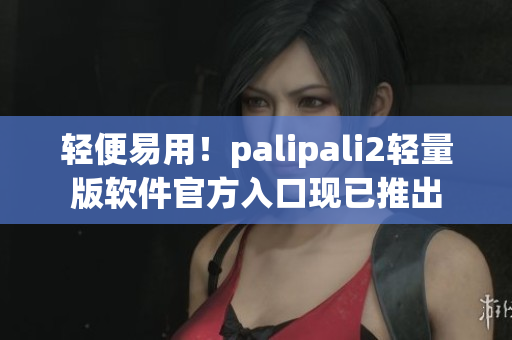 轻便易用！palipali2轻量版软件官方入口现已推出