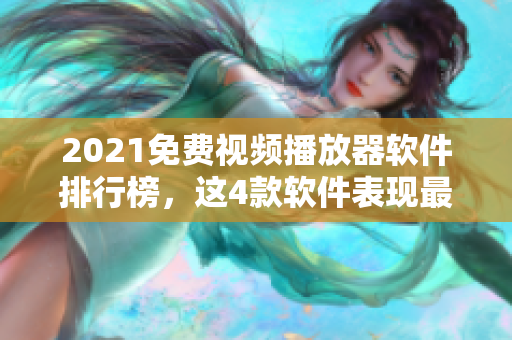 2021免费视频播放器软件排行榜，这4款软件表现最佳！