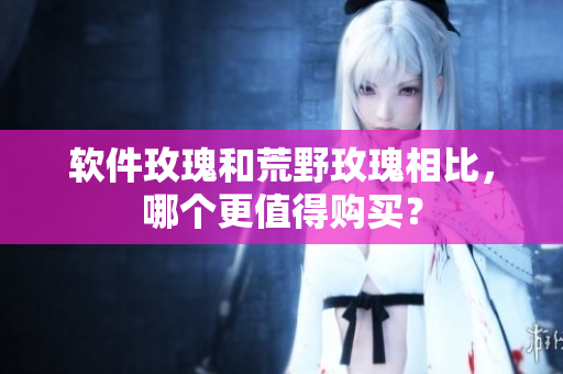 软件玫瑰和荒野玫瑰相比，哪个更值得购买？