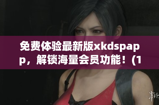 免费体验最新版xkdspapp，解锁海量会员功能！(1)