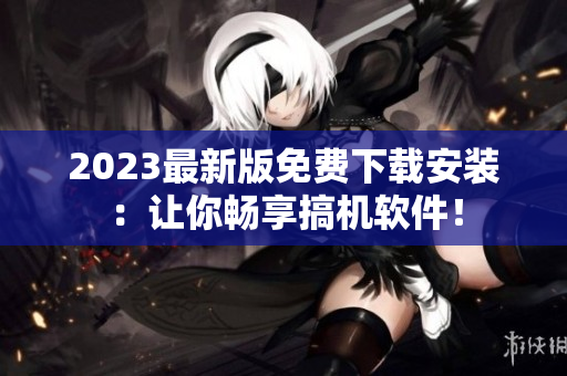 2023最新版免费下载安装：让你畅享搞机软件！