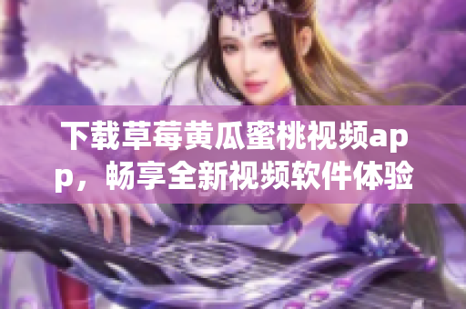 下载草莓黄瓜蜜桃视频app，畅享全新视频软件体验