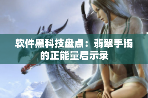 软件黑科技盘点：翡翠手镯的正能量启示录
