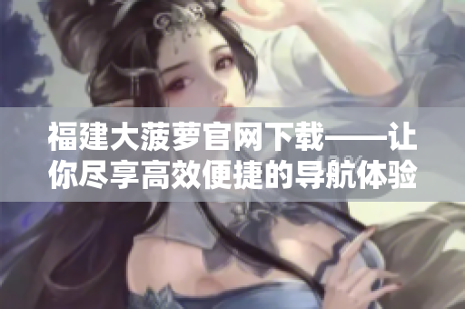 福建大菠萝官网下载——让你尽享高效便捷的导航体验