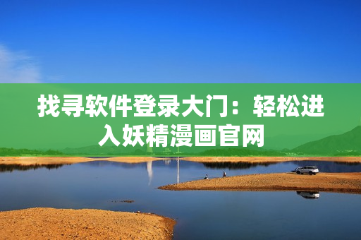 找寻软件登录大门：轻松进入妖精漫画官网