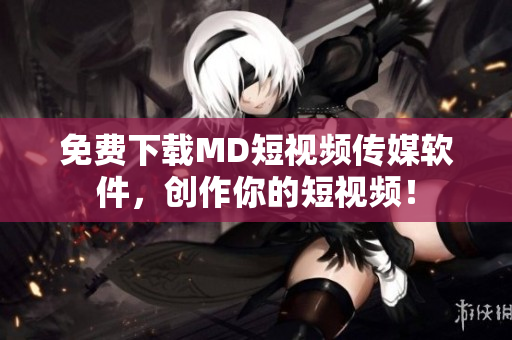 免费下载MD短视频传媒软件，创作你的短视频！