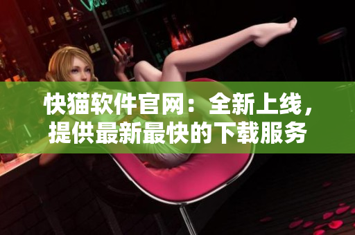 快猫软件官网：全新上线，提供最新最快的下载服务