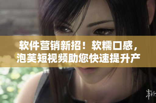 软件营销新招！软糯口感，泡芙短视频助您快速提升产品曝光