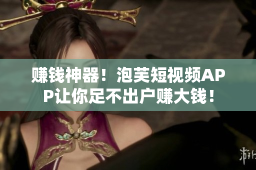 赚钱神器！泡芙短视频APP让你足不出户赚大钱！