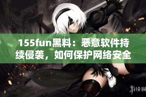 155fun黑料：恶意软件持续侵袭，如何保护网络安全？