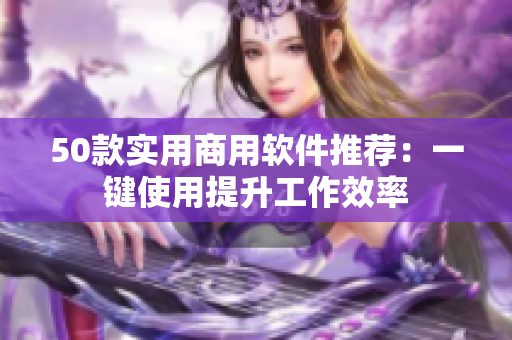 50款实用商用软件推荐：一键使用提升工作效率