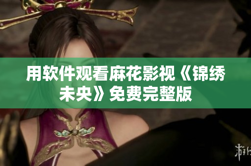 用软件观看麻花影视《锦绣未央》免费完整版
