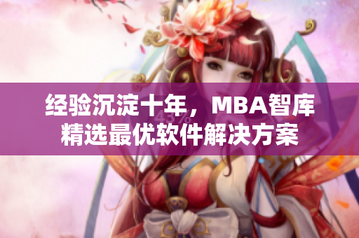 经验沉淀十年，MBA智库精选最优软件解决方案