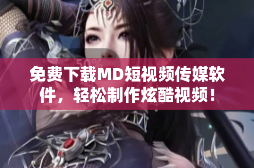 免费下载MD短视频传媒软件，轻松制作炫酷视频！