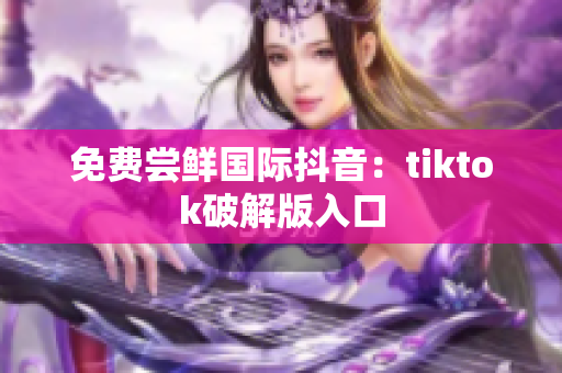 免费尝鲜国际抖音：tiktok破解版入口