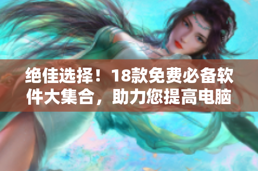绝佳选择！18款免费必备软件大集合，助力您提高电脑效率