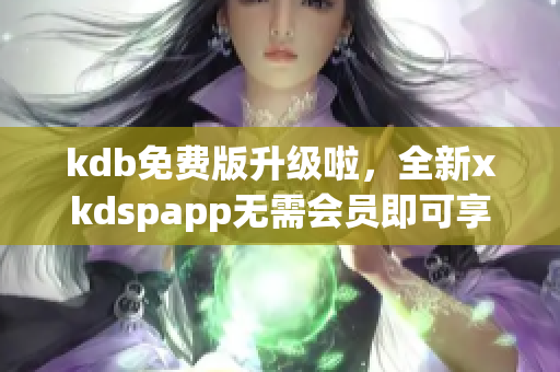 kdb免费版升级啦，全新xkdspapp无需会员即可享受更多特性