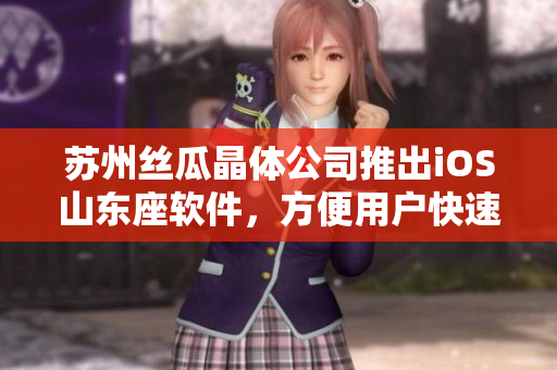 苏州丝瓜晶体公司推出iOS山东座软件，方便用户快速获取最新产品信息