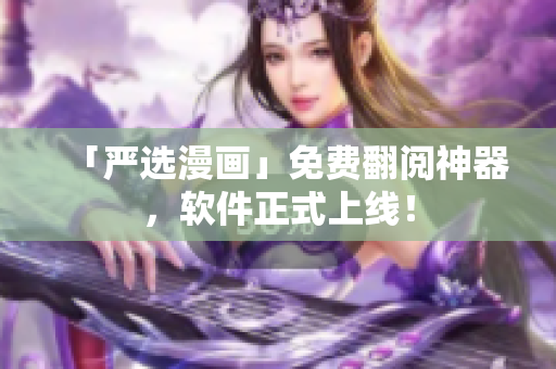 「严选漫画」免费翻阅神器，软件正式上线！