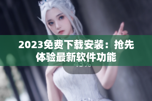 2023免费下载安装：抢先体验最新软件功能