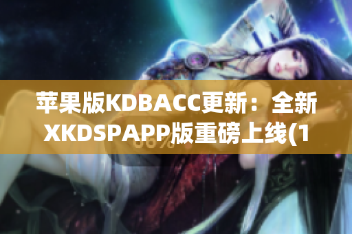 苹果版KDBACC更新：全新XKDSPAPP版重磅上线(1)