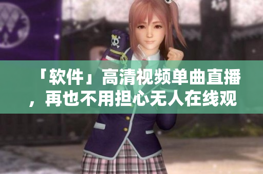 「软件」高清视频单曲直播，再也不用担心无人在线观看