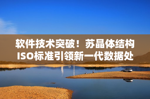 软件技术突破！苏晶体结构ISO标准引领新一代数据处理方案