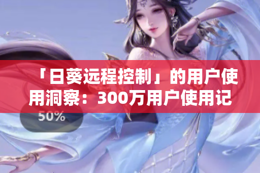 「日葵远程控制」的用户使用洞察：300万用户使用记录分析！