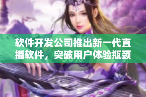 软件开发公司推出新一代直播软件，突破用户体验瓶颈