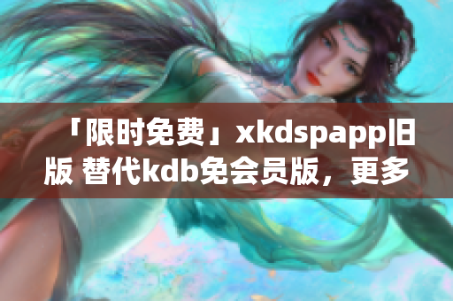 「限时免费」xkdspapp旧版 替代kdb免会员版，更多优质功能尽在新版