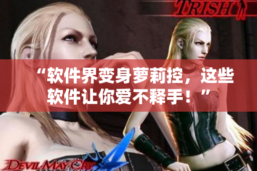 “软件界变身萝莉控，这些软件让你爱不释手！”
