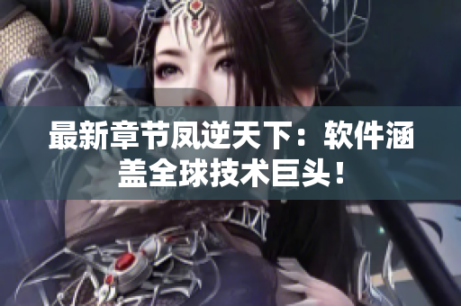 最新章节凤逆天下：软件涵盖全球技术巨头！
