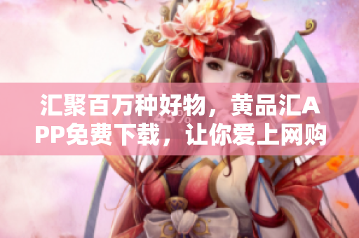汇聚百万种好物，黄品汇APP免费下载，让你爱上网购！