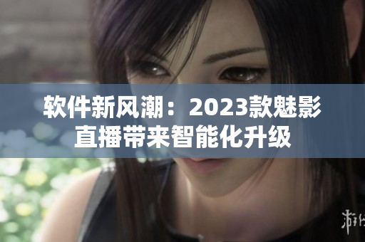 软件新风潮：2023款魅影直播带来智能化升级