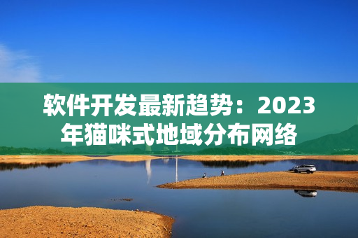 软件开发最新趋势：2023年猫咪式地域分布网络