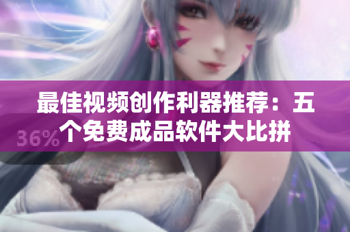 最佳视频创作利器推荐：五个免费成品软件大比拼