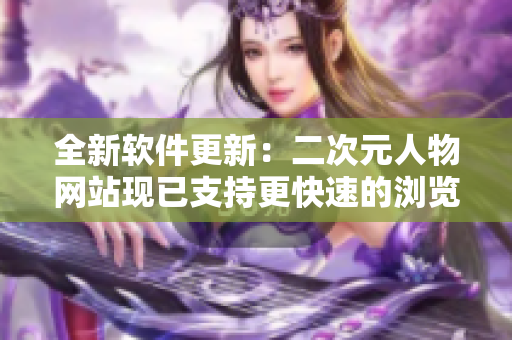 全新软件更新：二次元人物网站现已支持更快速的浏览体验